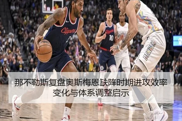 那不勒斯复盘奥斯梅恩缺阵时期进攻效率变化与体系调整启示