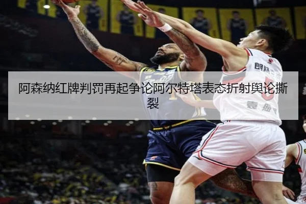 阿森纳红牌判罚再起争论阿尔特塔表态折射舆论撕裂