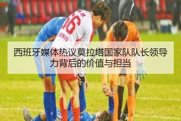 西班牙媒体热议莫拉塔国家队队长领导力背后的价值与担当